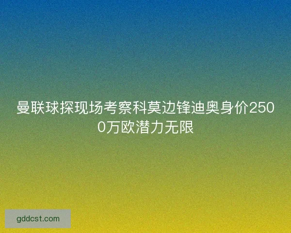 曼联球探现场考察科莫边锋迪奥身价2500万欧潜力无限