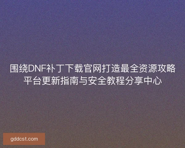 围绕DNF补丁下载官网打造最全资源攻略平台更新指南与安全教程分享中心