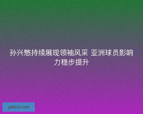 孙兴慜持续展现领袖风采 亚洲球员影响力稳步提升