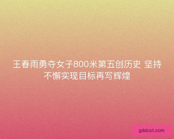王春雨勇夺女子800米第五创历史 坚持不懈实现目标再写辉煌