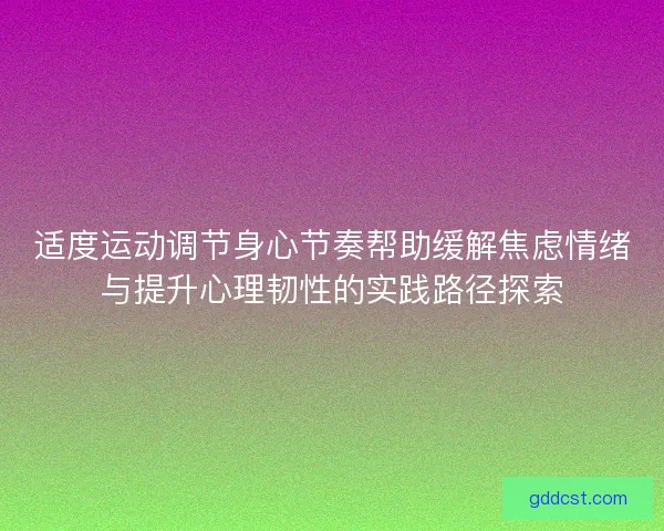 适度运动调节身心节奏帮助缓解焦虑情绪与提升心理韧性的实践路径探索