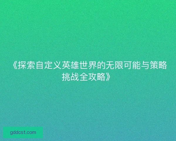 《探索自定义英雄世界的无限可能与策略挑战全攻略》