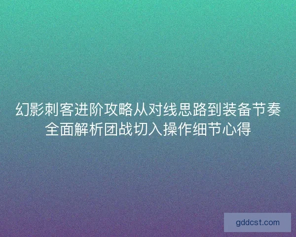 幻影刺客进阶攻略从对线思路到装备节奏全面解析团战切入操作细节心得
