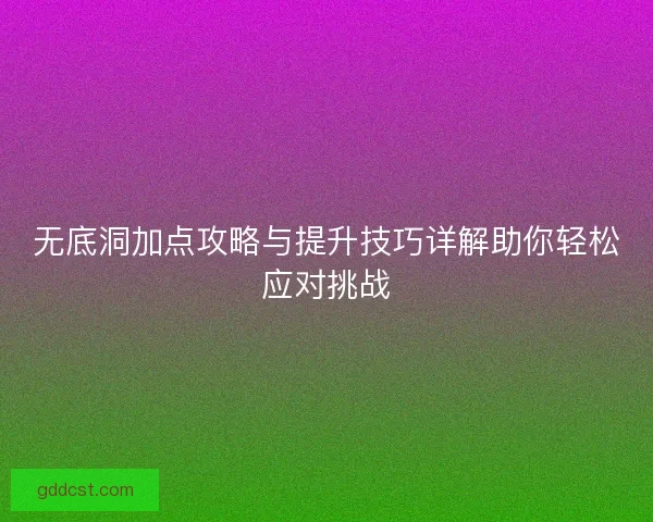 无底洞加点攻略与提升技巧详解助你轻松应对挑战