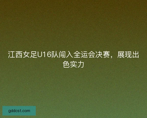 江西女足U16队闯入全运会决赛，展现出色实力