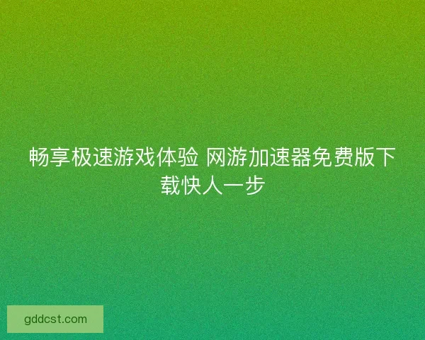 畅享极速游戏体验 网游加速器免费版下载快人一步