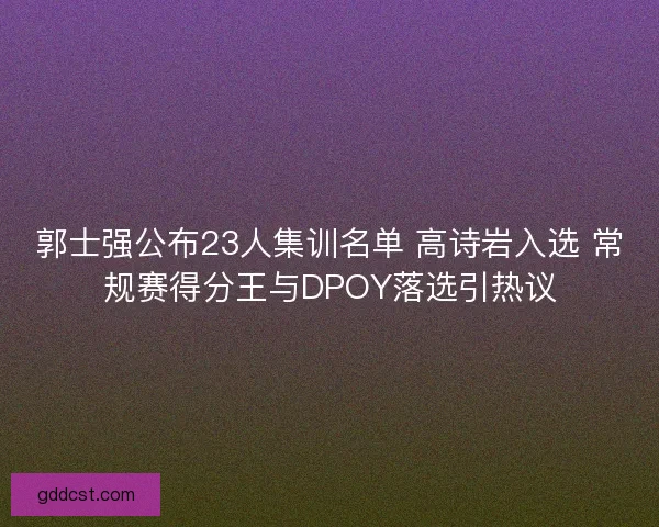 郭士强公布23人集训名单 高诗岩入选 常规赛得分王与DPOY落选引热议