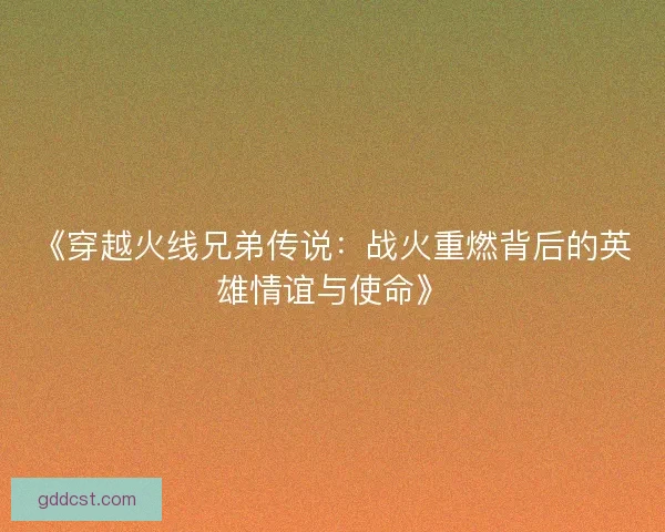 《穿越火线兄弟传说：战火重燃背后的英雄情谊与使命》