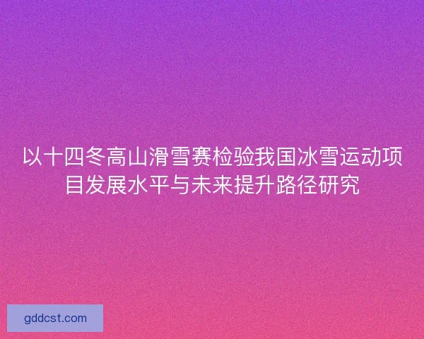 以十四冬高山滑雪赛检验我国冰雪运动项目发展水平与未来提升路径研究