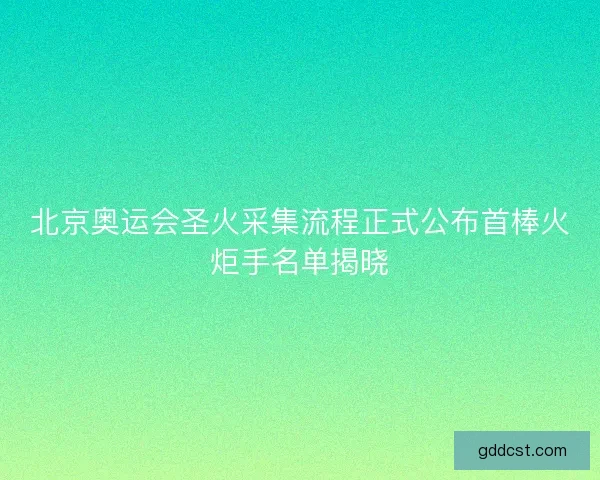 北京奥运会圣火采集流程正式公布首棒火炬手名单揭晓
