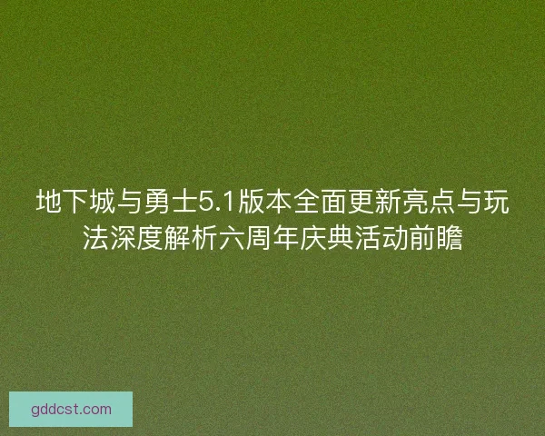地下城与勇士5.1版本全面更新亮点与玩法深度解析六周年庆典活动前瞻
