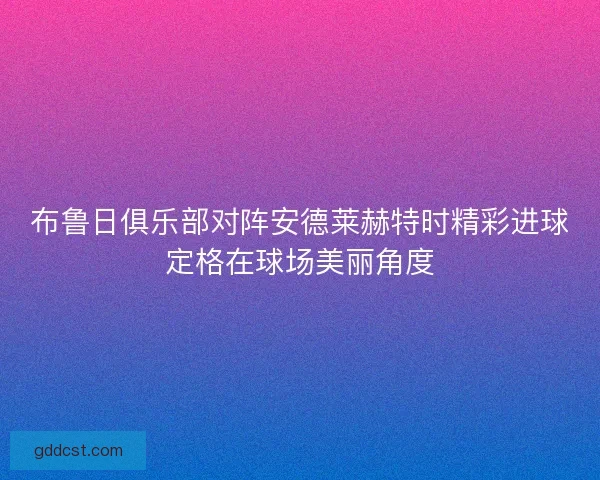布鲁日俱乐部对阵安德莱赫特时精彩进球定格在球场美丽角度