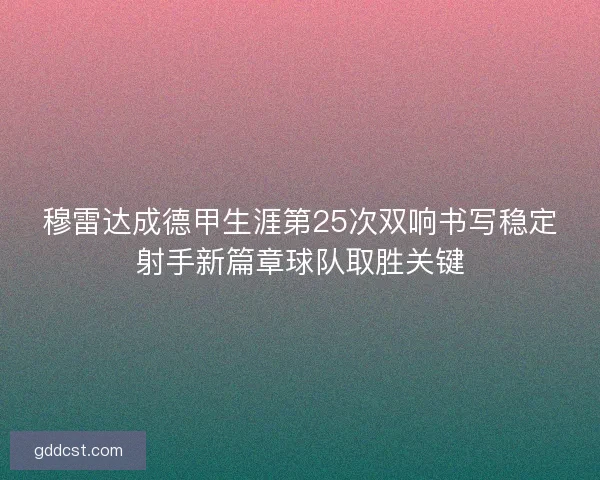穆雷达成德甲生涯第25次双响书写稳定射手新篇章球队取胜关键