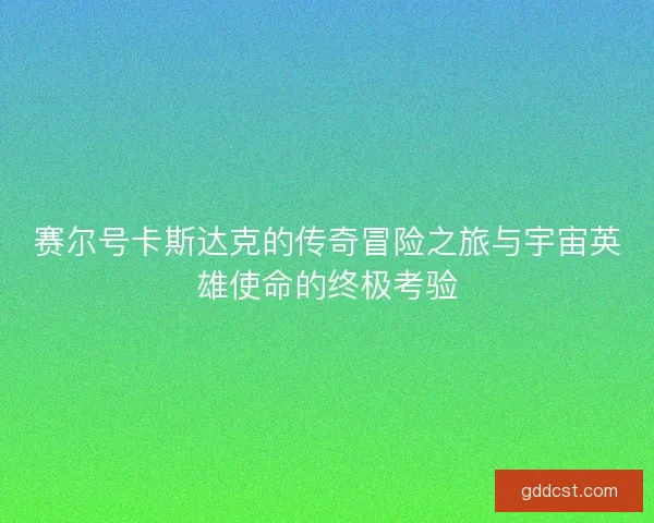 赛尔号卡斯达克的传奇冒险之旅与宇宙英雄使命的终极考验