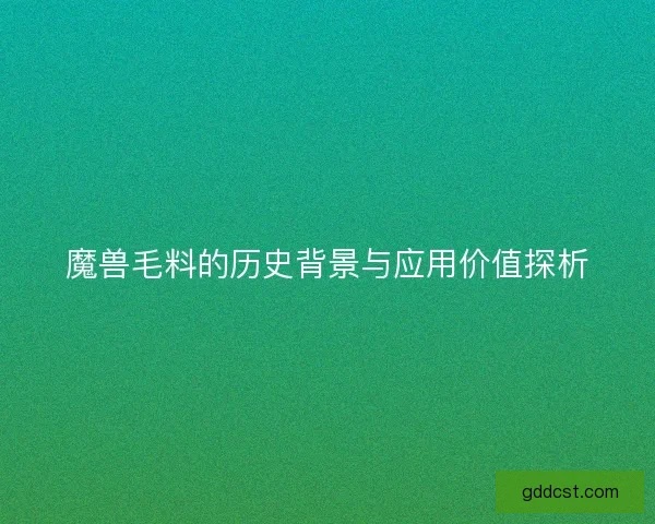 魔兽毛料的历史背景与应用价值探析