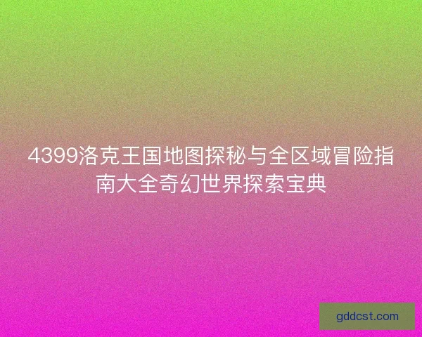 4399洛克王国地图探秘与全区域冒险指南大全奇幻世界探索宝典