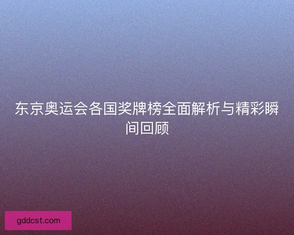 东京奥运会各国奖牌榜全面解析与精彩瞬间回顾