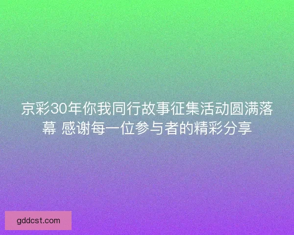京彩30年你我同行故事征集活动圆满落幕 感谢每一位参与者的精彩分享