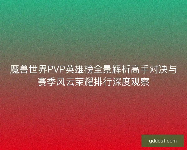魔兽世界PVP英雄榜全景解析高手对决与赛季风云荣耀排行深度观察