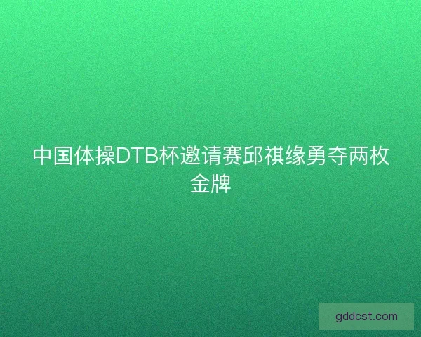 中国体操DTB杯邀请赛邱祺缘勇夺两枚金牌