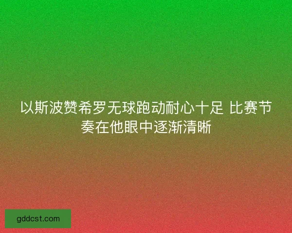 以斯波赞希罗无球跑动耐心十足 比赛节奏在他眼中逐渐清晰