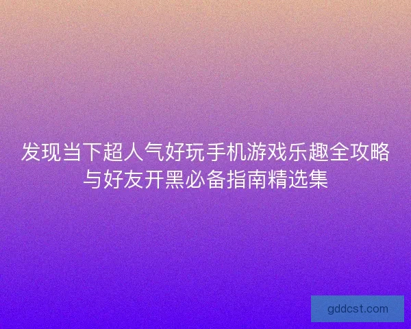 发现当下超人气好玩手机游戏乐趣全攻略与好友开黑必备指南精选集