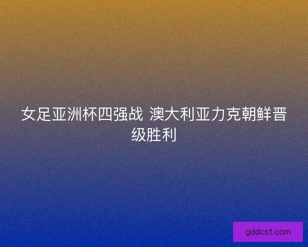 女足亚洲杯四强战 澳大利亚力克朝鲜晋级胜利