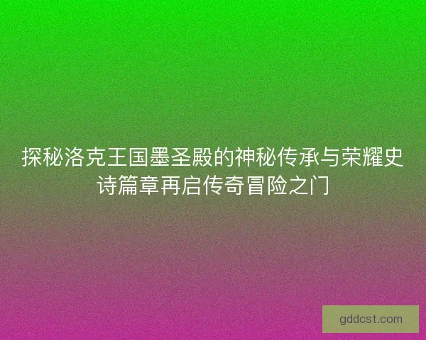探秘洛克王国墨圣殿的神秘传承与荣耀史诗篇章再启传奇冒险之门