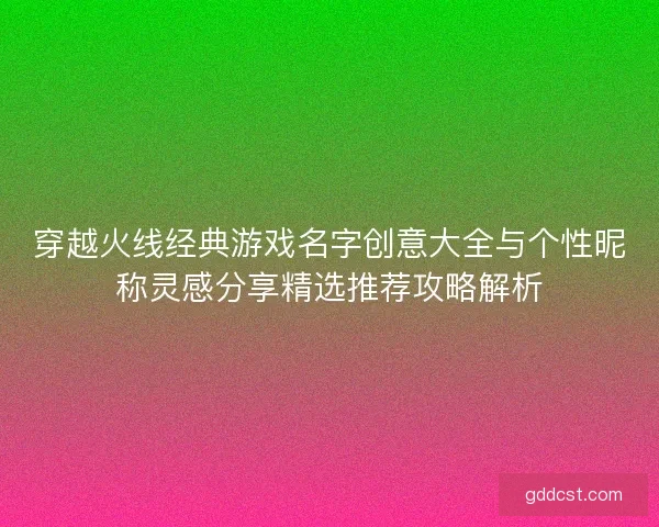 穿越火线经典游戏名字创意大全与个性昵称灵感分享精选推荐攻略解析