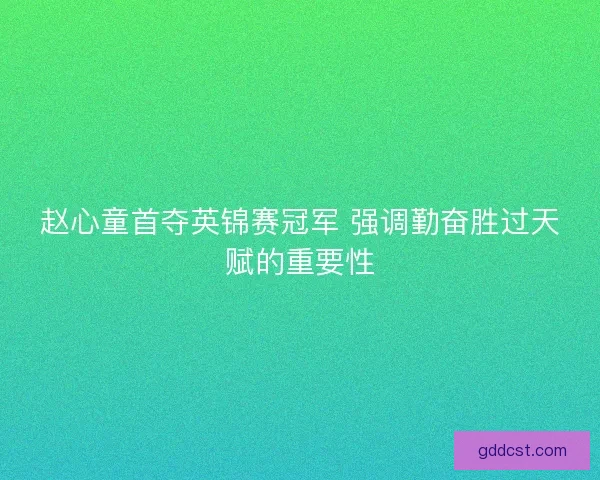 赵心童首夺英锦赛冠军 强调勤奋胜过天赋的重要性