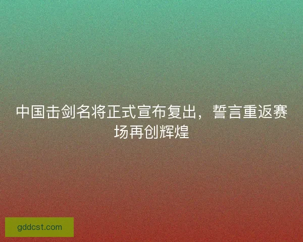 中国击剑名将正式宣布复出，誓言重返赛场再创辉煌