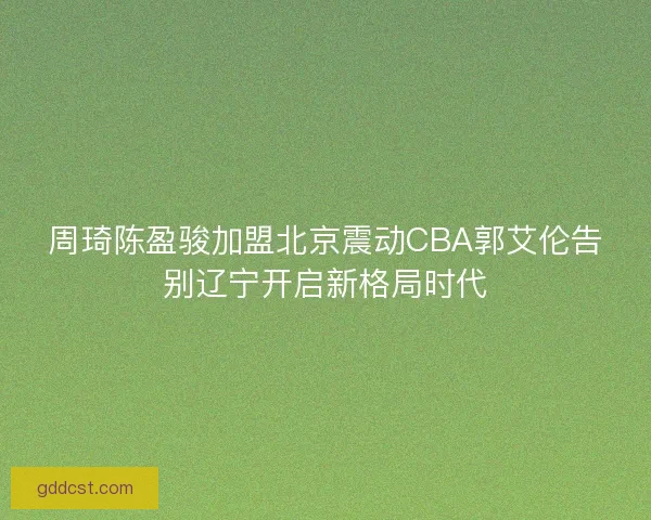 周琦陈盈骏加盟北京震动CBA郭艾伦告别辽宁开启新格局时代