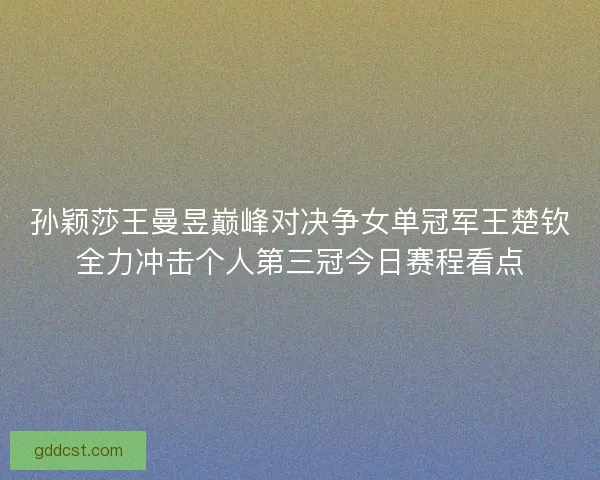 孙颖莎王曼昱巅峰对决争女单冠军王楚钦全力冲击个人第三冠今日赛程看点