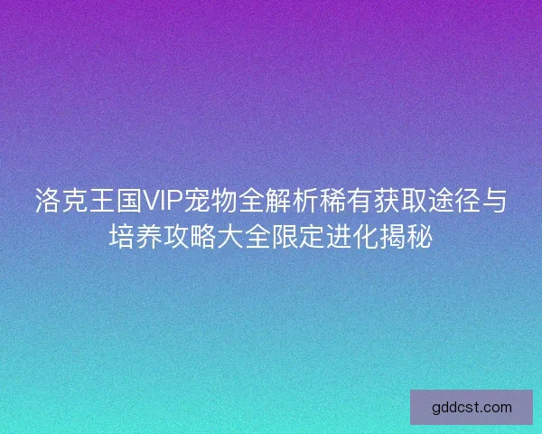 洛克王国VIP宠物全解析稀有获取途径与培养攻略大全限定进化揭秘