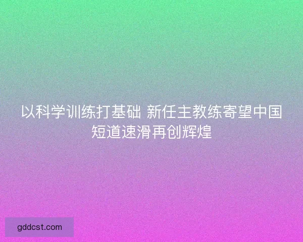 以科学训练打基础 新任主教练寄望中国短道速滑再创辉煌