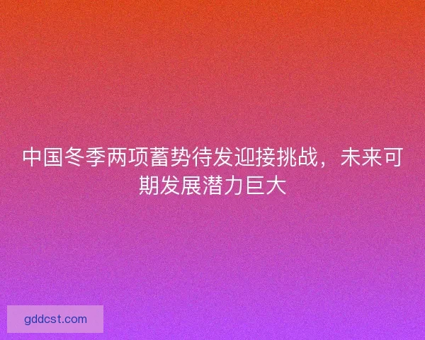 中国冬季两项蓄势待发迎接挑战,未来可期发展潜力巨大 中国冬季两项蓄势待发迎接挑战,未来可期发展潜力巨大
