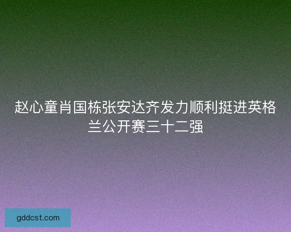 赵心童肖国栋张安达齐发力顺利挺进英格兰公开赛三十二强 赵心童肖国栋张安达齐发力顺利挺进英格兰公开赛三十二强