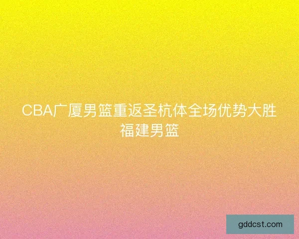 CBA广厦男篮重返圣杭体全场优势大胜福建男篮