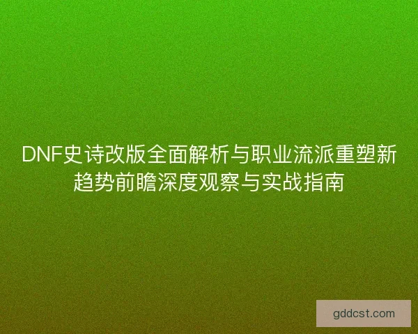 DNF史诗改版全面解析与职业流派重塑新趋势前瞻深度观察与实战指南