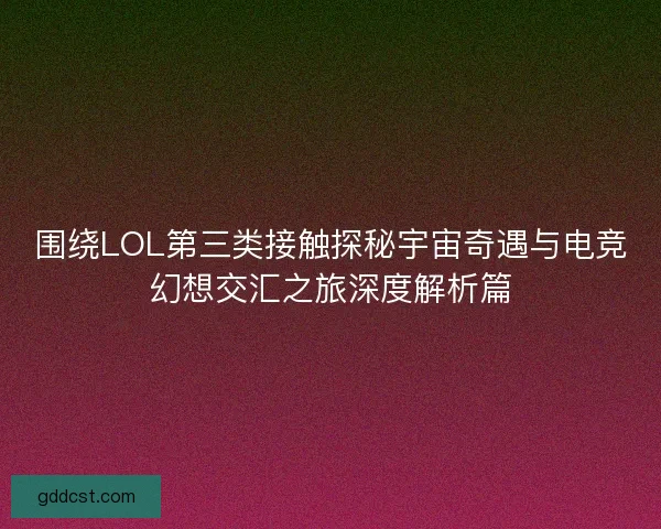 围绕LOL第三类接触探秘宇宙奇遇与电竞幻想交汇之旅深度解析篇