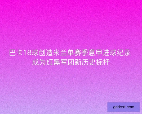 巴卡18球创造米兰单赛季意甲进球纪录 成为红黑军团新历史标杆