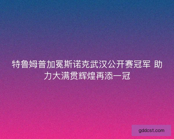 特鲁姆普加冕斯诺克武汉公开赛冠军 助力大满贯辉煌再添一冠