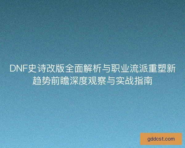 DNF史诗改版全面解析与职业流派重塑新趋势前瞻深度观察与实战指南
