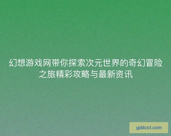 幻想游戏网带你探索次元世界的奇幻冒险之旅精彩攻略与最新资讯