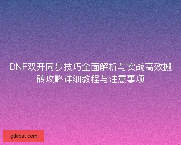 DNF双开同步技巧全面解析与实战高效搬砖攻略详细教程与注意事项