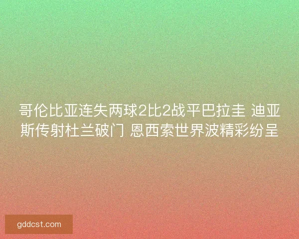 哥伦比亚连失两球2比2战平巴拉圭 迪亚斯传射杜兰破门 恩西索世界波精彩纷呈