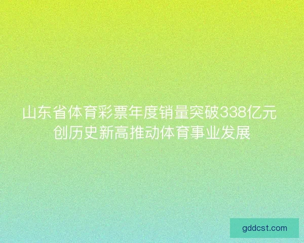 山东省体育彩票年度销量突破338亿元 创历史新高推动体育事业发展