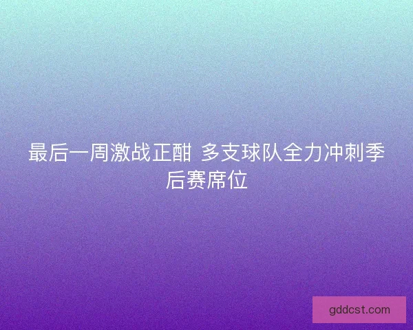 最后一周激战正酣 多支球队全力冲刺季后赛席位
